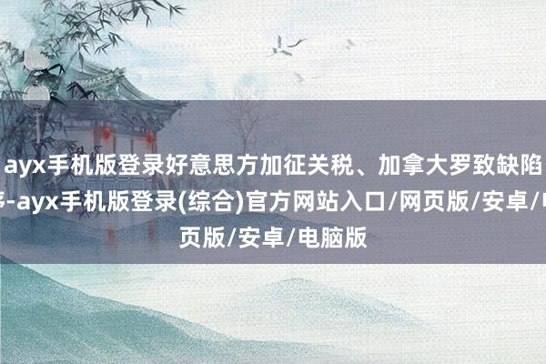ayx手机版登录好意思方加征关税、加拿大罗致缺陷性次序-ayx手机版登录(综合)官方网站入口/网页版/安卓/电脑版