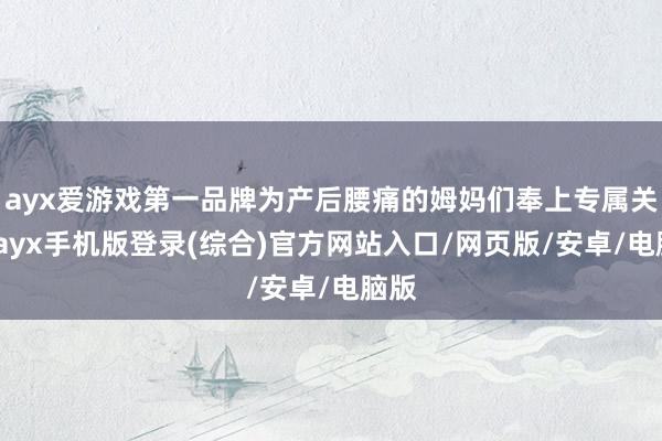 ayx爱游戏第一品牌为产后腰痛的姆妈们奉上专属关爱-ayx手机版登录(综合)官方网站入口/网页版/安卓/电脑版