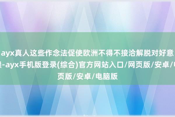 ayx真人这些作念法促使欧洲不得不接洽解脱对好意思依赖-ayx手机版登录(综合)官方网站入口/网页版/安卓/电脑版