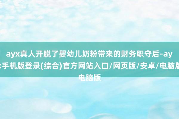 ayx真人开脱了婴幼儿奶粉带来的财务职守后-ayx手机版登录(综合)官方网站入口/网页版/安卓/电脑版
