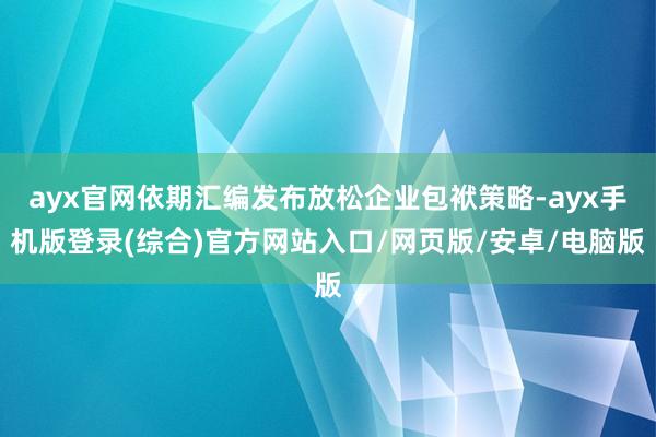 ayx官网依期汇编发布放松企业包袱策略-ayx手机版登录(综合)官方网站入口/网页版/安卓/电脑版