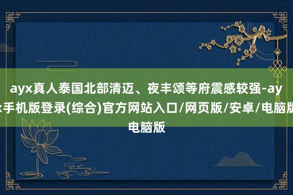 ayx真人泰国北部清迈、夜丰颂等府震感较强-ayx手机版登录(综合)官方网站入口/网页版/安卓/电脑版