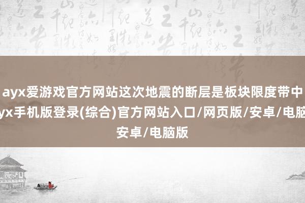 ayx爱游戏官方网站这次地震的断层是板块限度带中-ayx手机版登录(综合)官方网站入口/网页版/安卓/电脑版