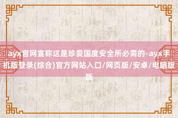ayx官网宣称这是珍爱国度安全所必需的-ayx手机版登录(综合)官方网站入口/网页版/安卓/电脑版