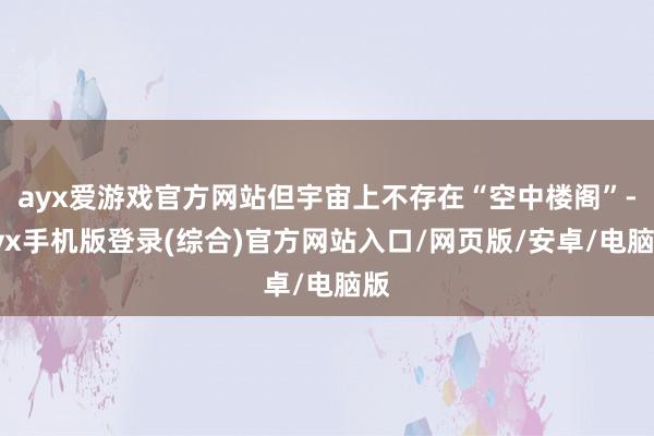 ayx爱游戏官方网站但宇宙上不存在“空中楼阁”-ayx手机版登录(综合)官方网站入口/网页版/安卓/电脑版