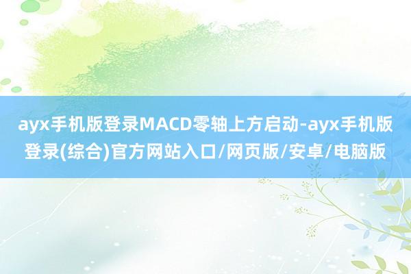 ayx手机版登录MACD零轴上方启动-ayx手机版登录(综合)官方网站入口/网页版/安卓/电脑版