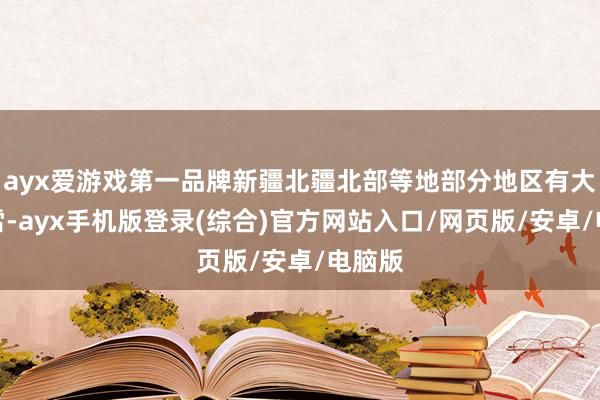 ayx爱游戏第一品牌新疆北疆北部等地部分地区有大到暴雪-ayx手机版登录(综合)官方网站入口/网页版/安卓/电脑版