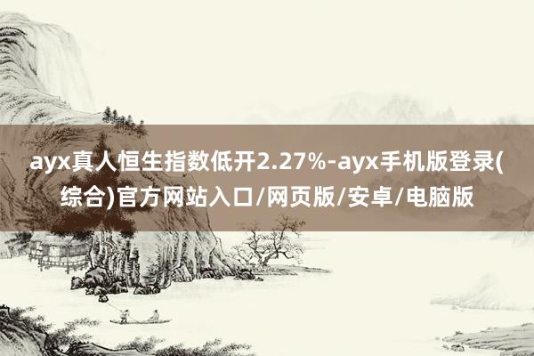 ayx真人恒生指数低开2.27%-ayx手机版登录(综合)官方网站入口/网页版/安卓/电脑版