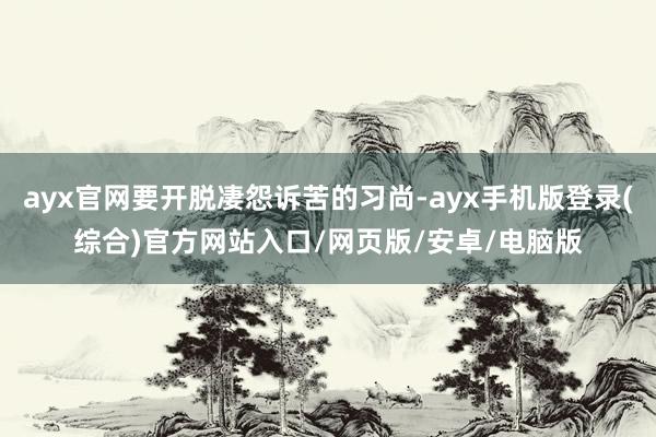 ayx官网要开脱凄怨诉苦的习尚-ayx手机版登录(综合)官方网站入口/网页版/安卓/电脑版