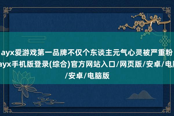 ayx爱游戏第一品牌不仅个东谈主元气心灵被严重粉碎-ayx手机版登录(综合)官方网站入口/网页版/安卓/电脑版
