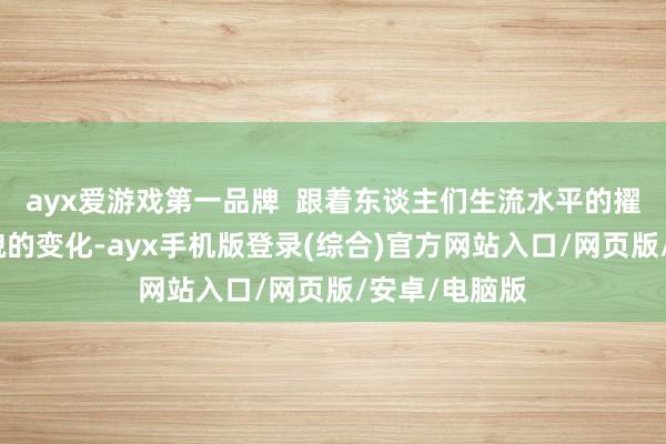 ayx爱游戏第一品牌  跟着东谈主们生流水平的擢升和生涯相貌的变化-ayx手机版登录(综合)官方网站入口/网页版/安卓/电脑版