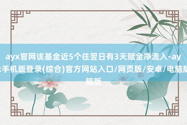 ayx官网该基金近5个往翌日有3天赋金净流入-ayx手机版登录(综合)官方网站入口/网页版/安卓/电脑版