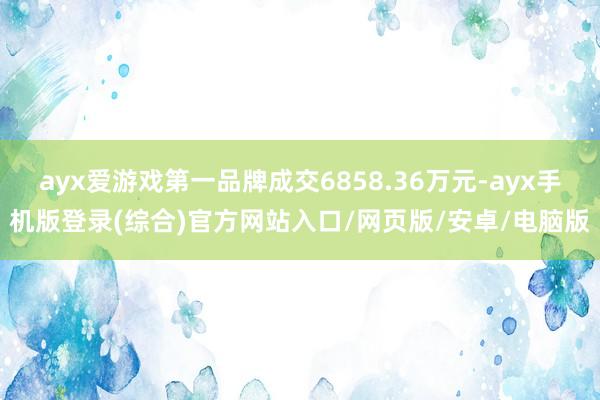 ayx爱游戏第一品牌成交6858.36万元-ayx手机版登录(综合)官方网站入口/网页版/安卓/电脑版