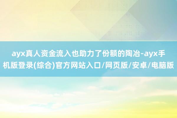 ayx真人　　资金流入也助力了份额的陶冶-ayx手机版登录(综合)官方网站入口/网页版/安卓/电脑版