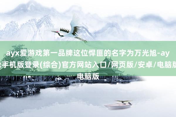 ayx爱游戏第一品牌这位悍匪的名字为万光旭-ayx手机版登录(综合)官方网站入口/网页版/安卓/电脑版