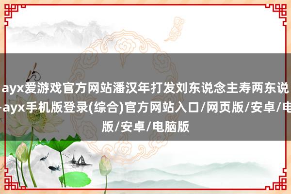 ayx爱游戏官方网站潘汉年打发刘东说念主寿两东说念主-ayx手机版登录(综合)官方网站入口/网页版/安卓/电脑版