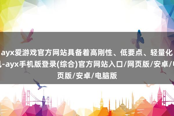 ayx爱游戏官方网站具备着高刚性、低要点、轻量化等上风-ayx手机版登录(综合)官方网站入口/网页版/安卓/电脑版