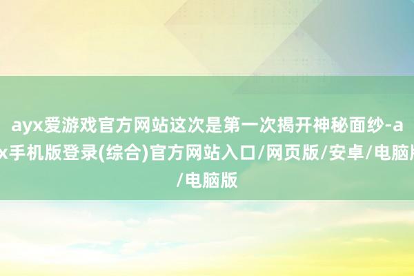 ayx爱游戏官方网站这次是第一次揭开神秘面纱-ayx手机版登录(综合)官方网站入口/网页版/安卓/电脑版