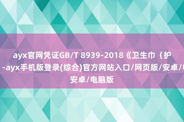 ayx官网凭证GB/T 8939-2018《卫生巾（护垫）》-ayx手机版登录(综合)官方网站入口/网页版/安卓/电脑版