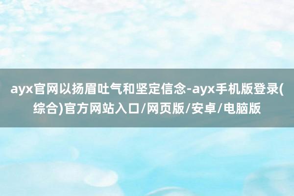 ayx官网以扬眉吐气和坚定信念-ayx手机版登录(综合)官方网站入口/网页版/安卓/电脑版