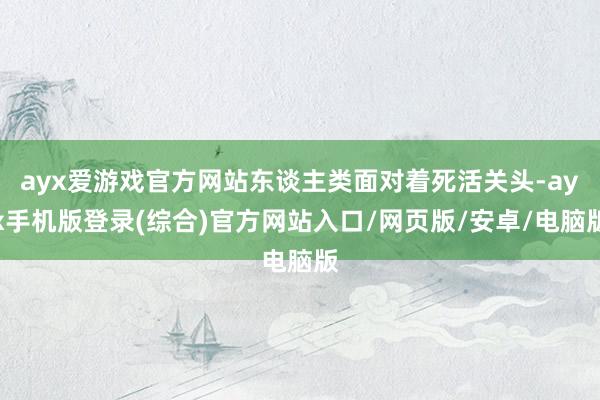 ayx爱游戏官方网站东谈主类面对着死活关头-ayx手机版登录(综合)官方网站入口/网页版/安卓/电脑版