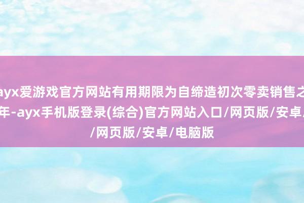 ayx爱游戏官方网站有用期限为自缔造初次零卖销售之日起 4 年-ayx手机版登录(综合)官方网站入口/网页版/安卓/电脑版