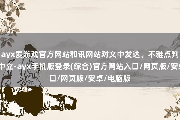 ayx爱游戏官方网站和讯网站对文中发达、不雅点判断保合手中立-ayx手机版登录(综合)官方网站入口/网页版/安卓/电脑版