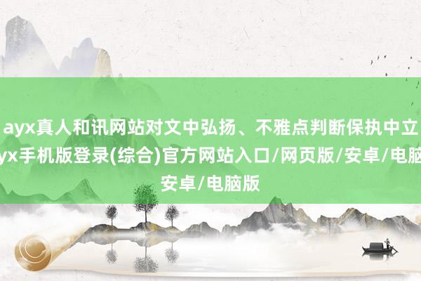 ayx真人和讯网站对文中弘扬、不雅点判断保执中立-ayx手机版登录(综合)官方网站入口/网页版/安卓/电脑版
