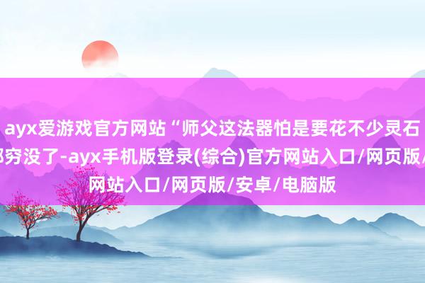 ayx爱游戏官方网站“师父这法器怕是要花不少灵石吧？万灵宗都穷没了-ayx手机版登录(综合)官方网站入口/网页版/安卓/电脑版