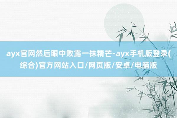 ayx官网然后眼中败露一抹精芒-ayx手机版登录(综合)官方网站入口/网页版/安卓/电脑版