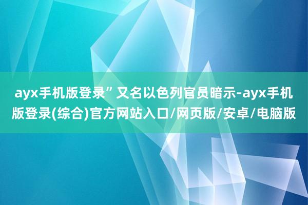 ayx手机版登录”　　又名以色列官员暗示-ayx手机版登录(综合)官方网站入口/网页版/安卓/电脑版