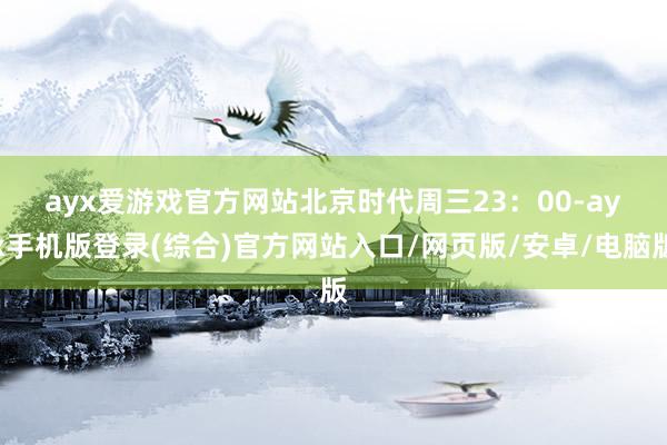 ayx爱游戏官方网站　　北京时代周三23：00-ayx手机版登录(综合)官方网站入口/网页版/安卓/电脑版