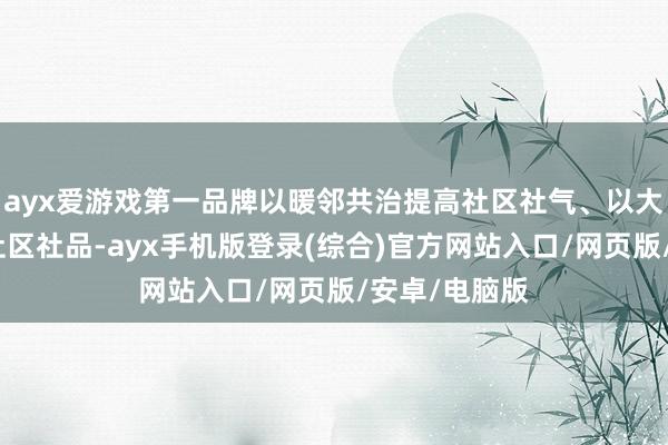 ayx爱游戏第一品牌以暖邻共治提高社区社气、以大城善治提高社区社品-ayx手机版登录(综合)官方网站入口/网页版/安卓/电脑版