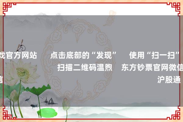 ayx爱游戏官方网站 点击底部的“发现” 使用“扫一扫” 即可将网页共享至一又友圈 扫描二维码温煦 东方钞票官网微信 沪股通 深股通