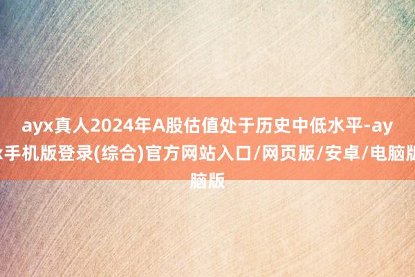 ayx真人2024年A股估值处于历史中低水平-ayx手机版登录(综合)官方网站入口/网页版/安卓/电脑版