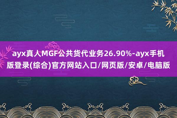 ayx真人MGF公共货代业务26.90%-ayx手机版登录(综合)官方网站入口/网页版/安卓/电脑版