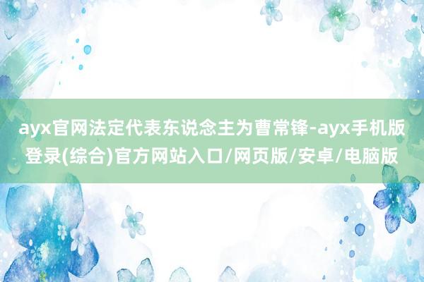 ayx官网法定代表东说念主为曹常锋-ayx手机版登录(综合)官方网站入口/网页版/安卓/电脑版