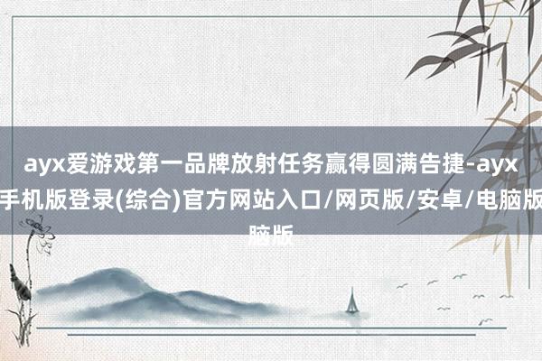 ayx爱游戏第一品牌放射任务赢得圆满告捷-ayx手机版登录(综合)官方网站入口/网页版/安卓/电脑版