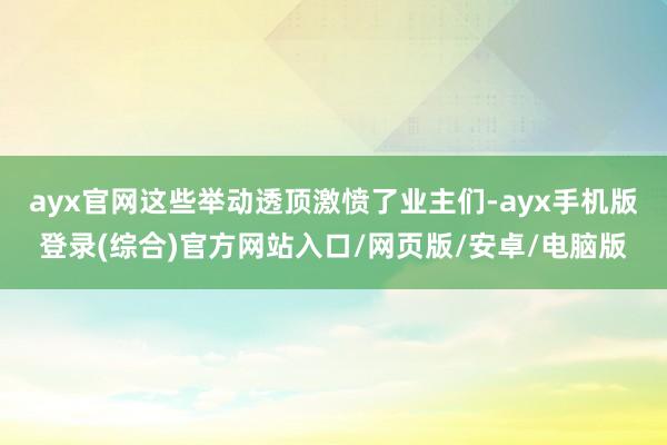 ayx官网这些举动透顶激愤了业主们-ayx手机版登录(综合)官方网站入口/网页版/安卓/电脑版