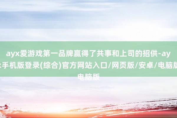 ayx爱游戏第一品牌赢得了共事和上司的招供-ayx手机版登录(综合)官方网站入口/网页版/安卓/电脑版
