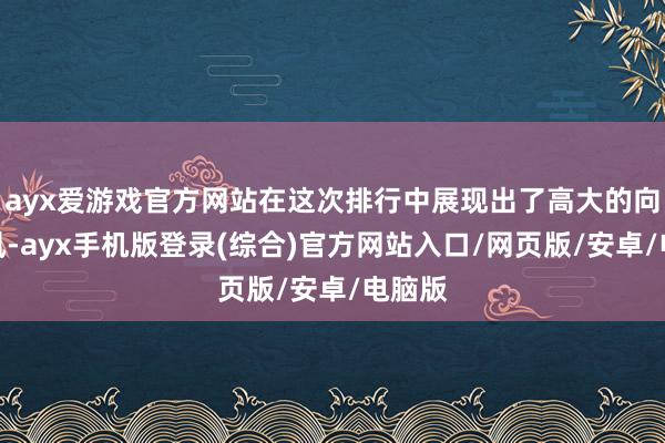 ayx爱游戏官方网站在这次排行中展现出了高大的向上上风-ayx手机版登录(综合)官方网站入口/网页版/安卓/电脑版