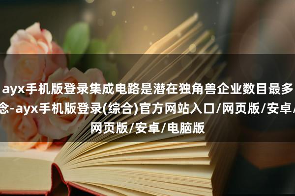ayx手机版登录集成电路是潜在独角兽企业数目最多的赛说念-ayx手机版登录(综合)官方网站入口/网页版/安卓/电脑版