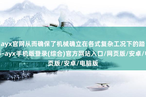 ayx官网从而确保了机械确立在各式复杂工况下的踏实出手-ayx手机版登录(综合)官方网站入口/网页版/安卓/电脑版