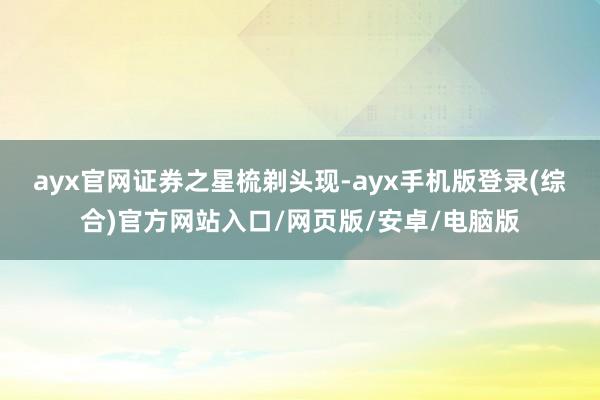 ayx官网　　证券之星梳剃头现-ayx手机版登录(综合)官方网站入口/网页版/安卓/电脑版