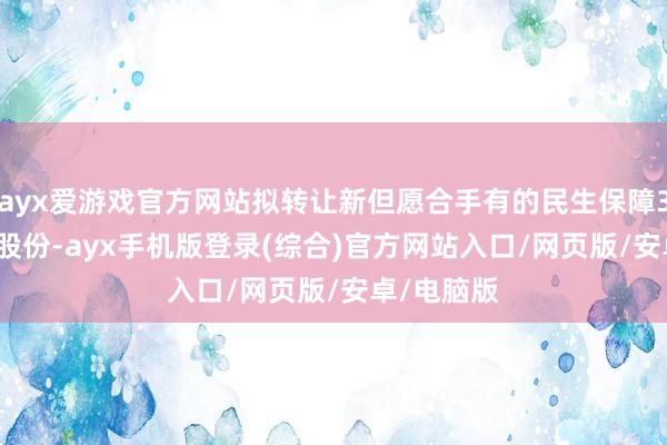 ayx爱游戏官方网站拟转让新但愿合手有的民生保障3.392%的股份-ayx手机版登录(综合)官方网站入口/网页版/安卓/电脑版