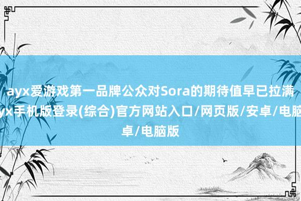 ayx爱游戏第一品牌公众对Sora的期待值早已拉满-ayx手机版登录(综合)官方网站入口/网页版/安卓/电脑版