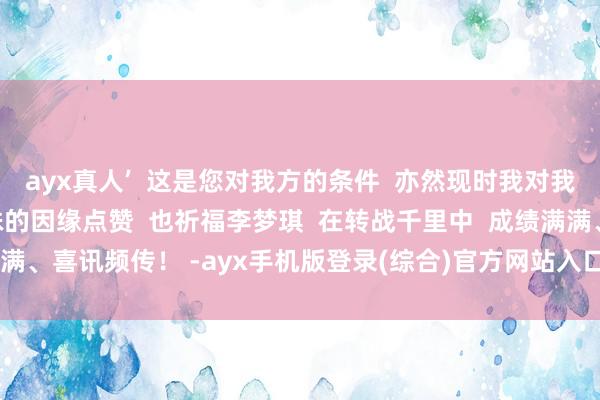 ayx真人’  这是您对我方的条件  亦然现时我对我方的条件”  为这段迥殊的因缘点赞  也祈福李梦琪  在转战千里中  成绩满满、喜讯频传！ -ayx手机版登录(综合)官方网站入口/网页版/安卓/电脑版