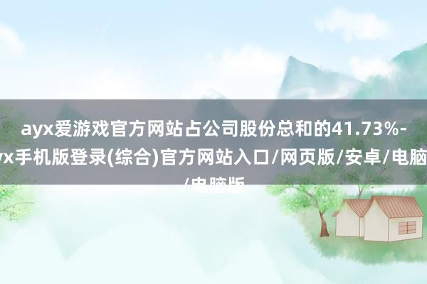 ayx爱游戏官方网站占公司股份总和的41.73%-ayx手机版登录(综合)官方网站入口/网页版/安卓/电脑版