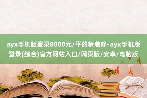 ayx手机版登录8000元/平的精装修-ayx手机版登录(综合)官方网站入口/网页版/安卓/电脑版