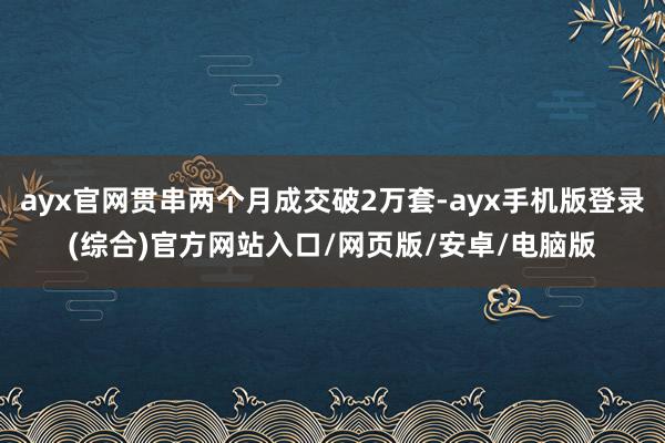 ayx官网贯串两个月成交破2万套-ayx手机版登录(综合)官方网站入口/网页版/安卓/电脑版